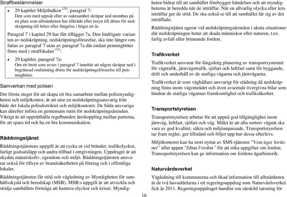 Den lindrigare varianten av nedskräpning, nedskräpningsförseelse, ska inte längre omfattas av paragraf 7 utan av paragraf 7a där endast penningböter finns med i straffskalan (15) : 29 kapitlet,