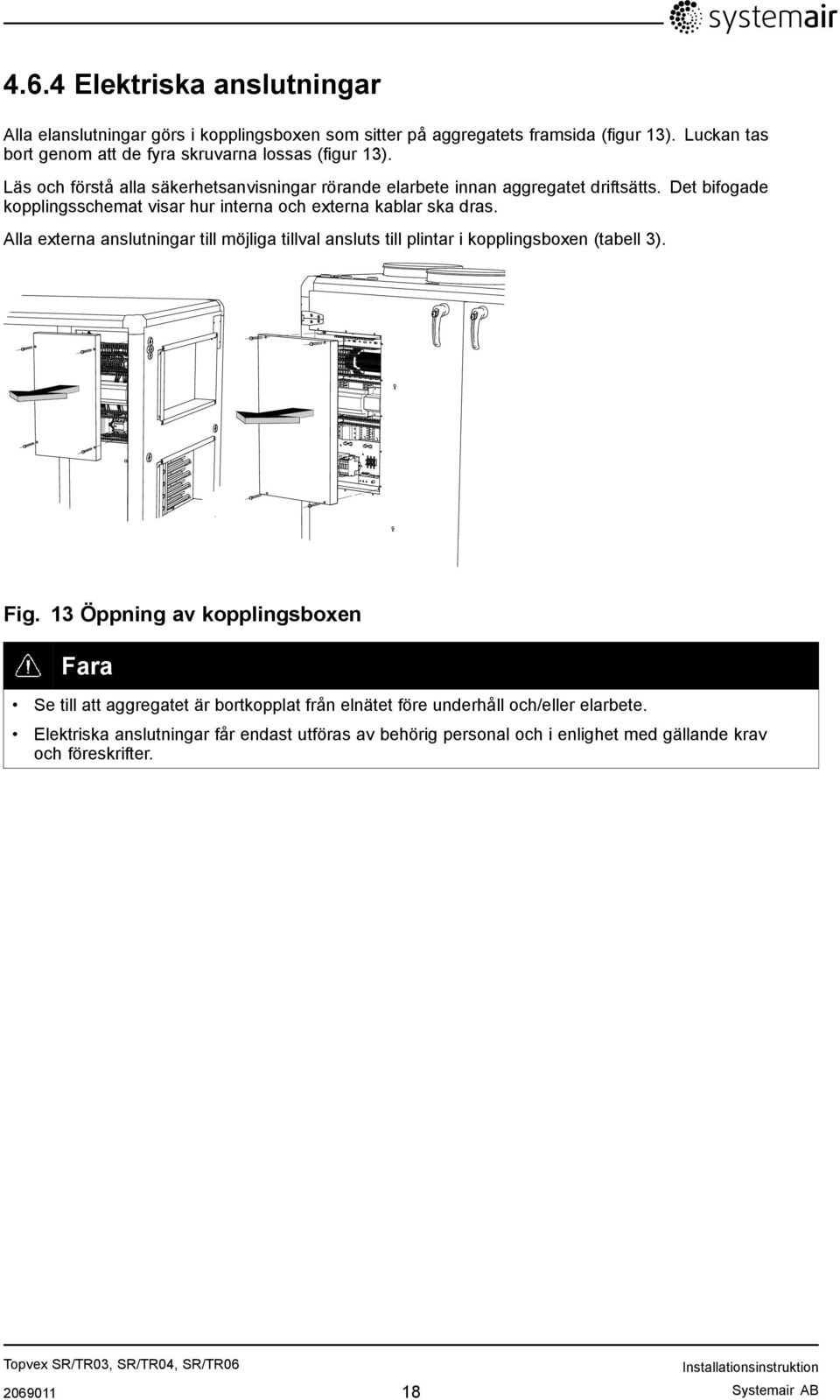 Det bifogade kopplingsschemat visar hur interna och externa kablar ska dras. Alla externa anslutningar till möjliga tillval ansluts till plintar i kopplingsboxen (tabell 3).