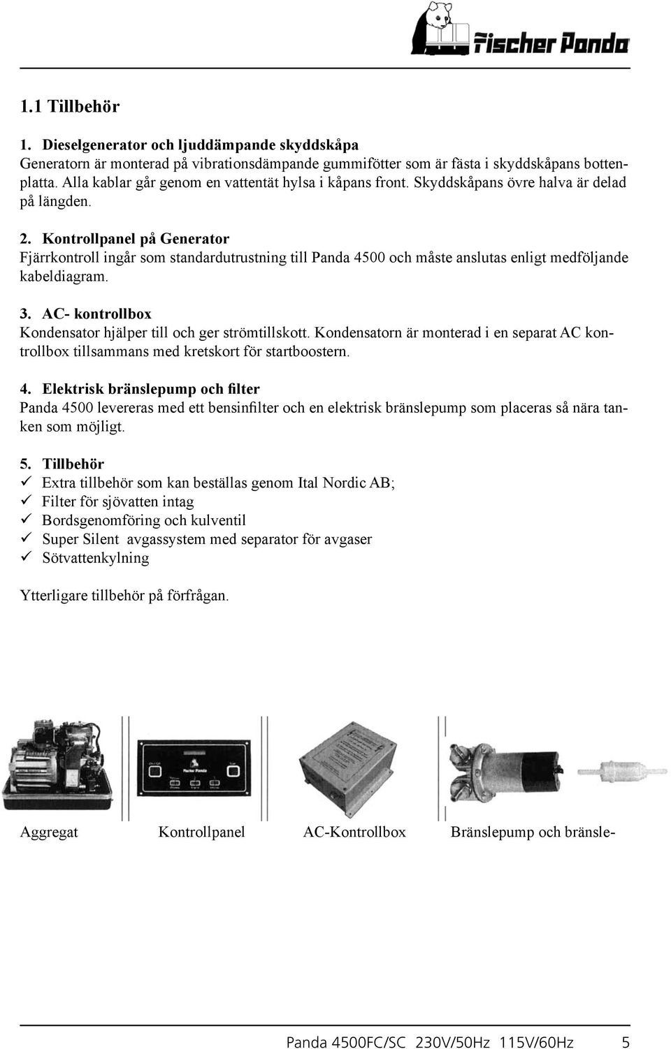 Kontrollpanel på Generator Fjärrkontroll ingår som standardutrustning till Panda 4500 och måste anslutas enligt medföljande kabeldiagram. 3.