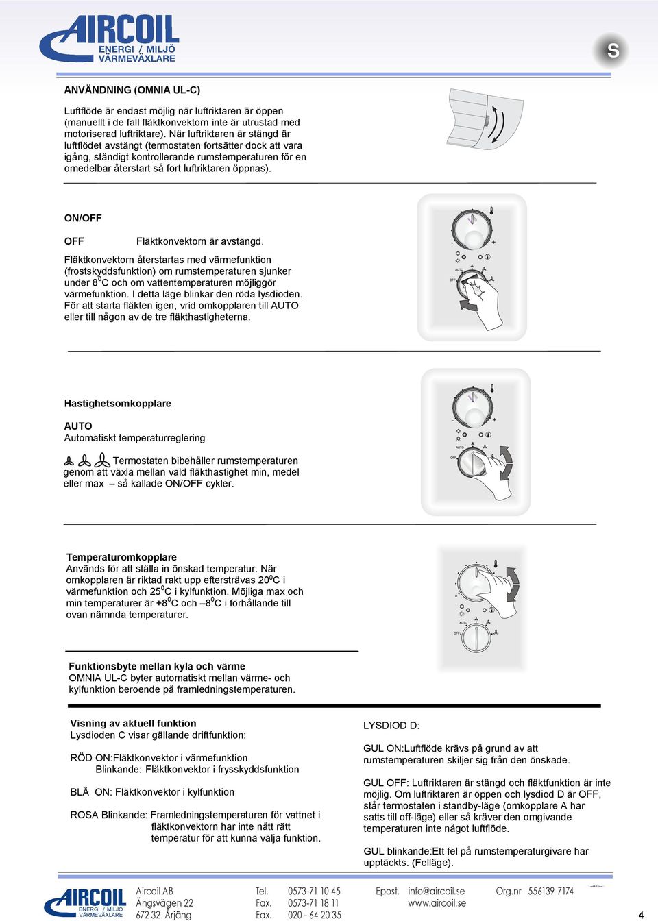 ON/OFF OFF Fläktkonvektorn är avstängd. Fläktkonvektorn återstartas med värmefunktion (frostskyddsfunktion) om rumstemperaturen sjunker under 8 0 C och om vattentemperaturen möjliggör värmefunktion.