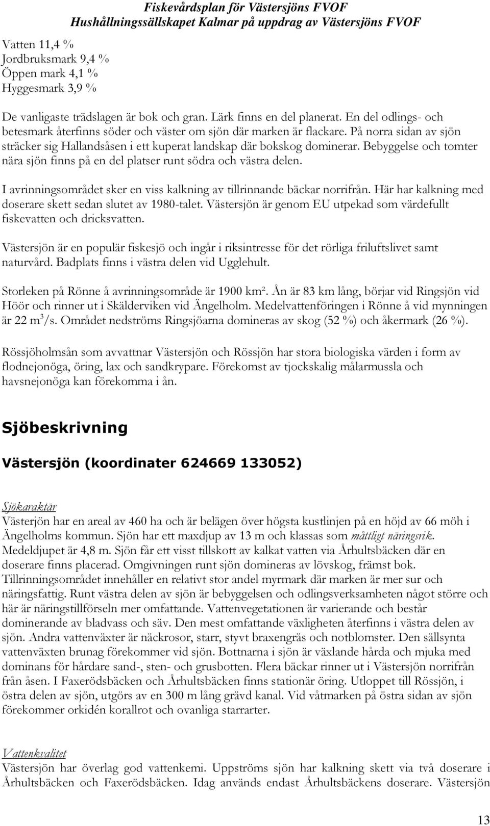 Bebyggelse och tomter nära sjön finns på en del platser runt södra och västra delen. I avrinningsområdet sker en viss kalkning av tillrinnande bäckar norrifrån.