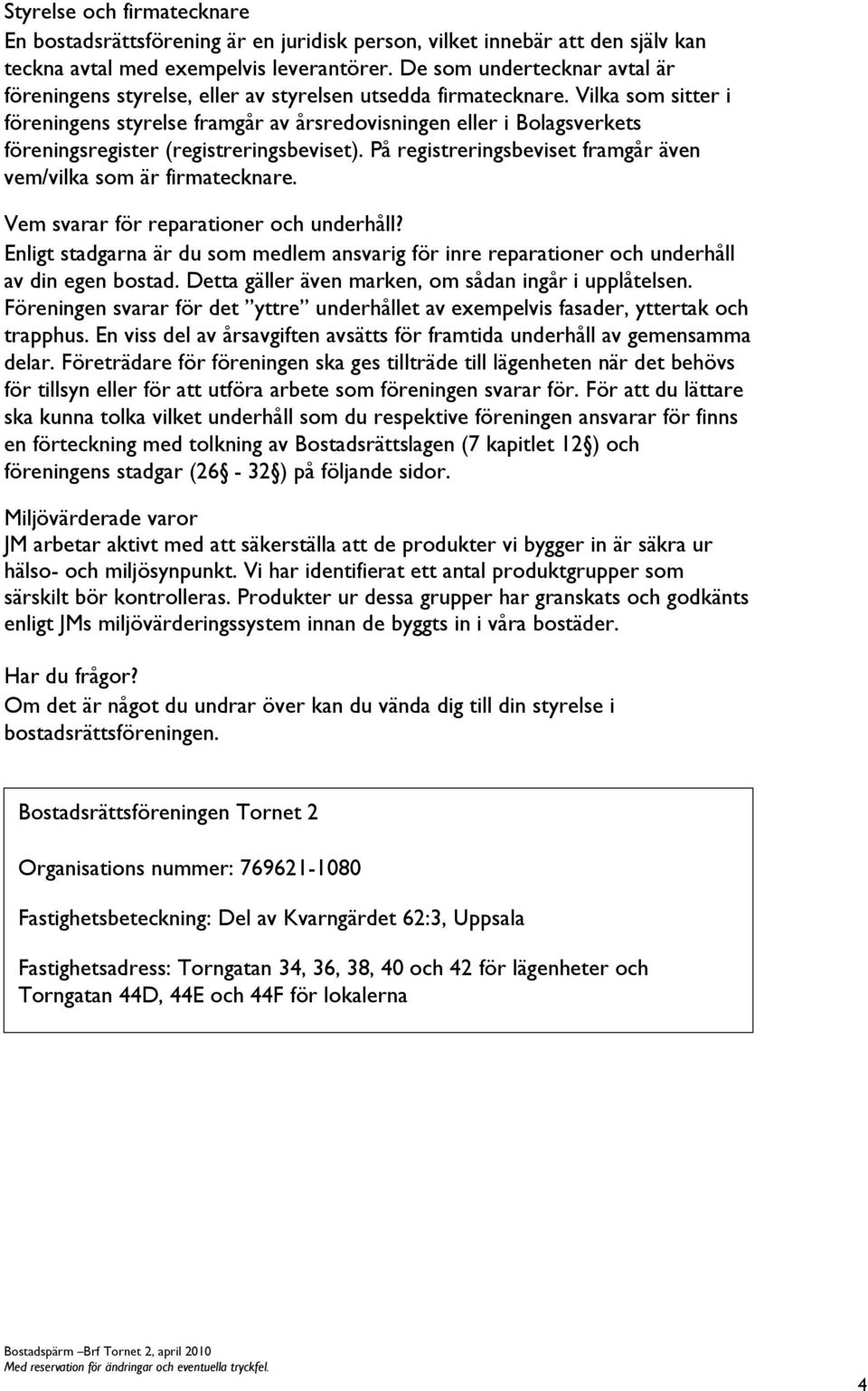 Vilka som sitter i föreningens styrelse framgår av årsredovisningen eller i Bolagsverkets föreningsregister (registreringsbeviset). På registreringsbeviset framgår även vem/vilka som är firmatecknare.