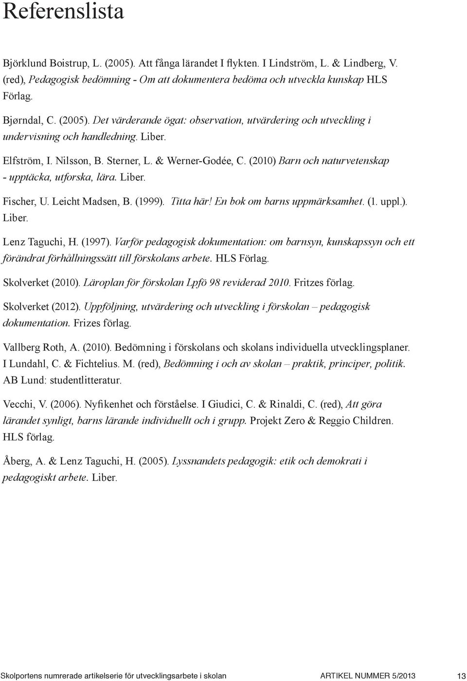 (2010) Barn och naturvetenskap - upptäcka, utforska, lära. Liber. Fischer, U. Leicht Madsen, B. (1999). Titta här! En bok om barns uppmärksamhet. (1. uppl.). Liber. Lenz Taguchi, H. (1997).