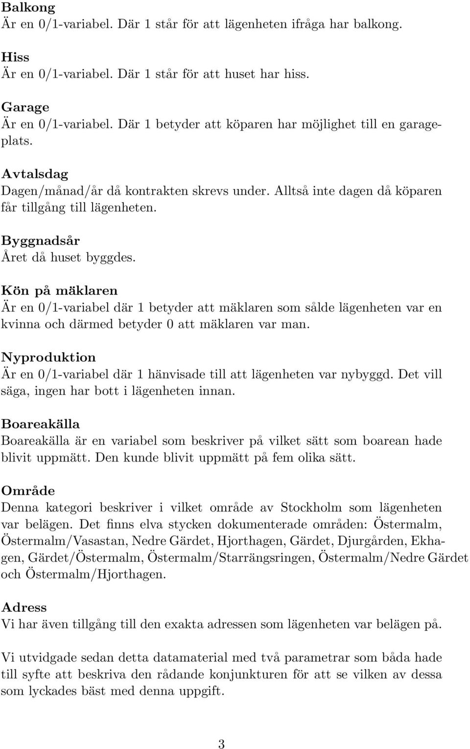 Byggnadsår Året då huset byggdes. Kön på mäklaren Är en 0/1-variabel där 1 betyder att mäklaren som sålde lägenheten var en kvinna och därmed betyder 0 att mäklaren var man.