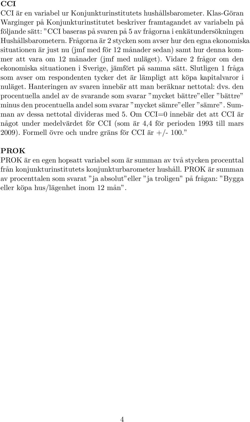 Frågorna är 2 stycken som avser hur den egna ekonomiska situationen är just nu (jmf med för 12 månader sedan) samt hur denna kommer att vara om 12 månader (jmf med nuläget).