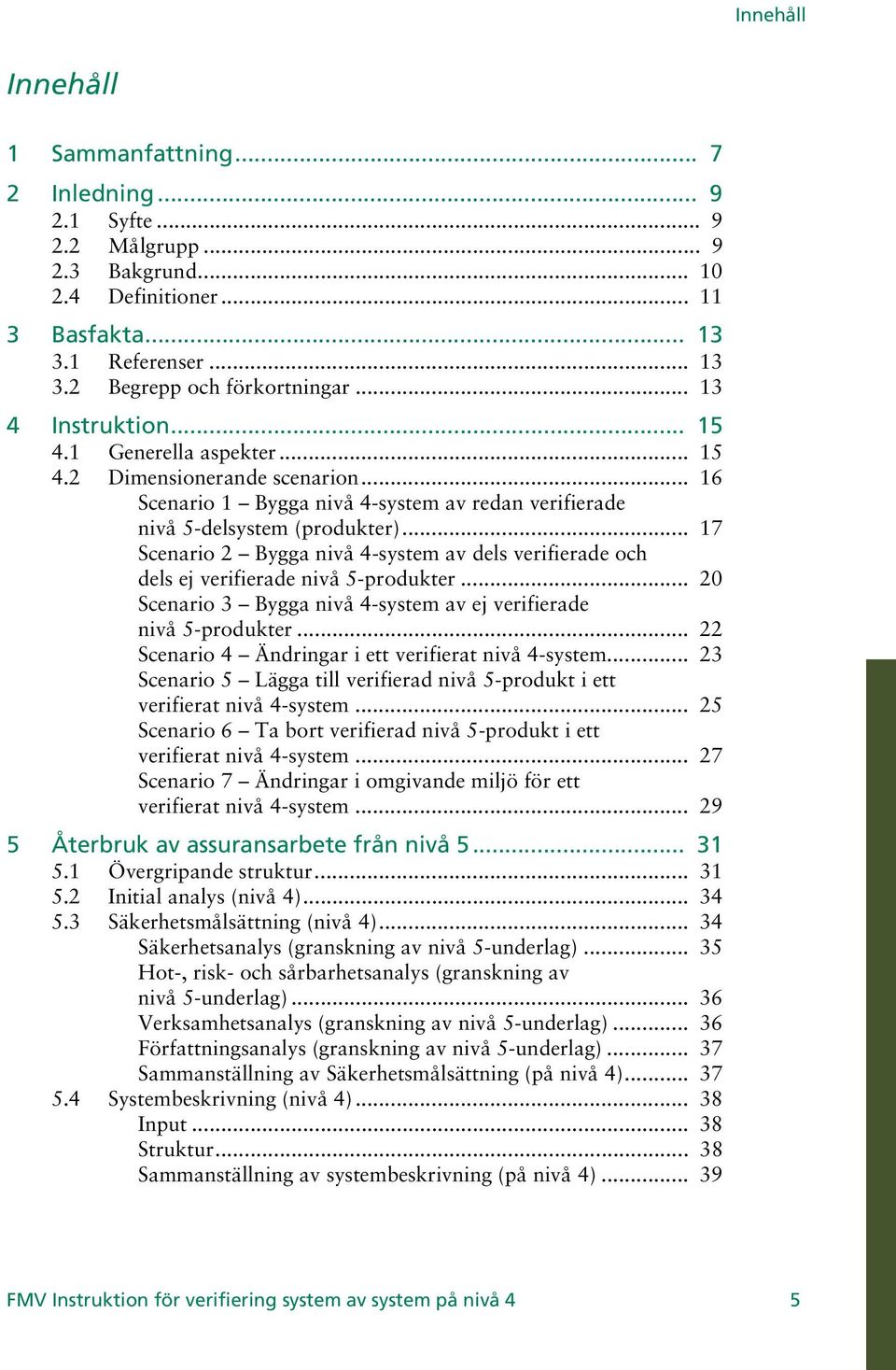 .. 17 Scenario 2 Bygga nivå 4-system av dels verifierade och dels ej verifierade nivå 5-produkter... 20 Scenario 3 Bygga nivå 4-system av ej verifierade nivå 5-produkter.