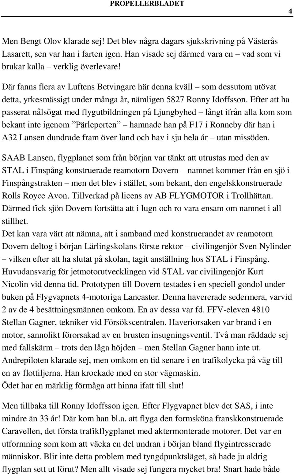 Efter att ha passerat nålsögat med flygutbildningen på Ljungbyhed långt ifrån alla kom som bekant inte igenom Pärleporten hamnade han på F17 i Ronneby där han i A32 Lansen dundrade fram över land och