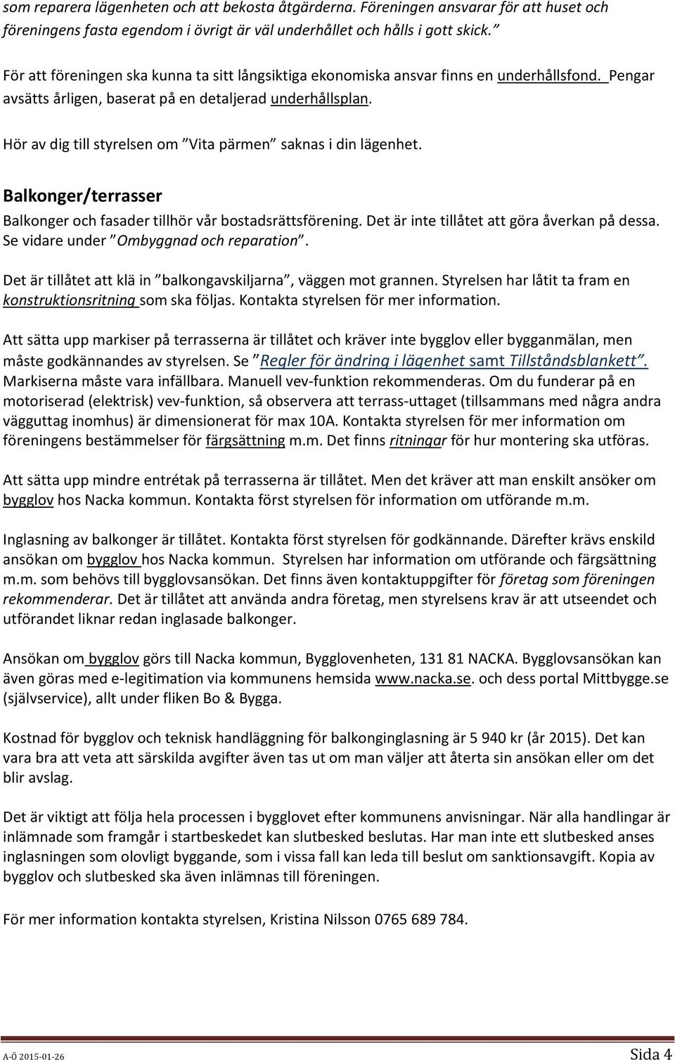 Hör av dig till styrelsen om Vita pärmen saknas i din lägenhet. Balkonger/terrasser Balkonger och fasader tillhör vår bostadsrättsförening. Det är inte tillåtet att göra åverkan på dessa.