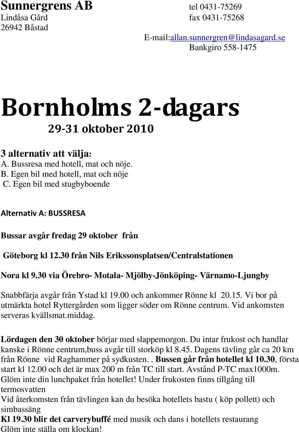 30 från Nils Erikssonsplatsen/Centralstationen Nora kl 9.30 via Örebro- Motala- Mjölby-Jönköping- Värnamo-Ljungby Snabbfärja avgår från Ystad kl 19.00 och ankommer Rönne kl 20.15.