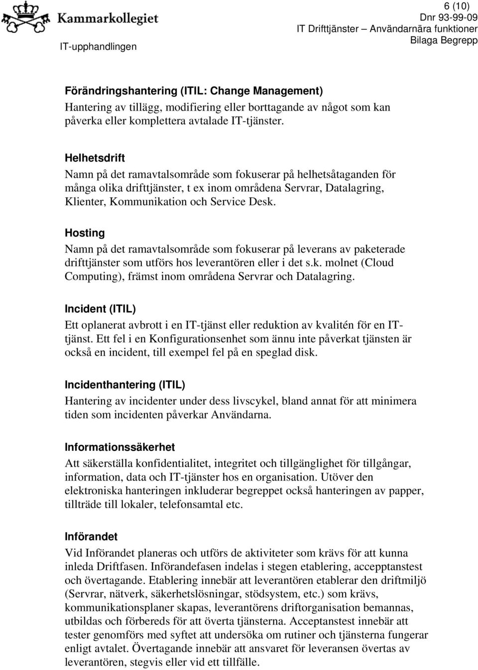 Hosting Namn på det ramavtalsområde som fokuserar på leverans av paketerade drifttjänster som utförs hos leverantören eller i det s.k. molnet (Cloud Computing), främst inom områdena Servrar och Datalagring.