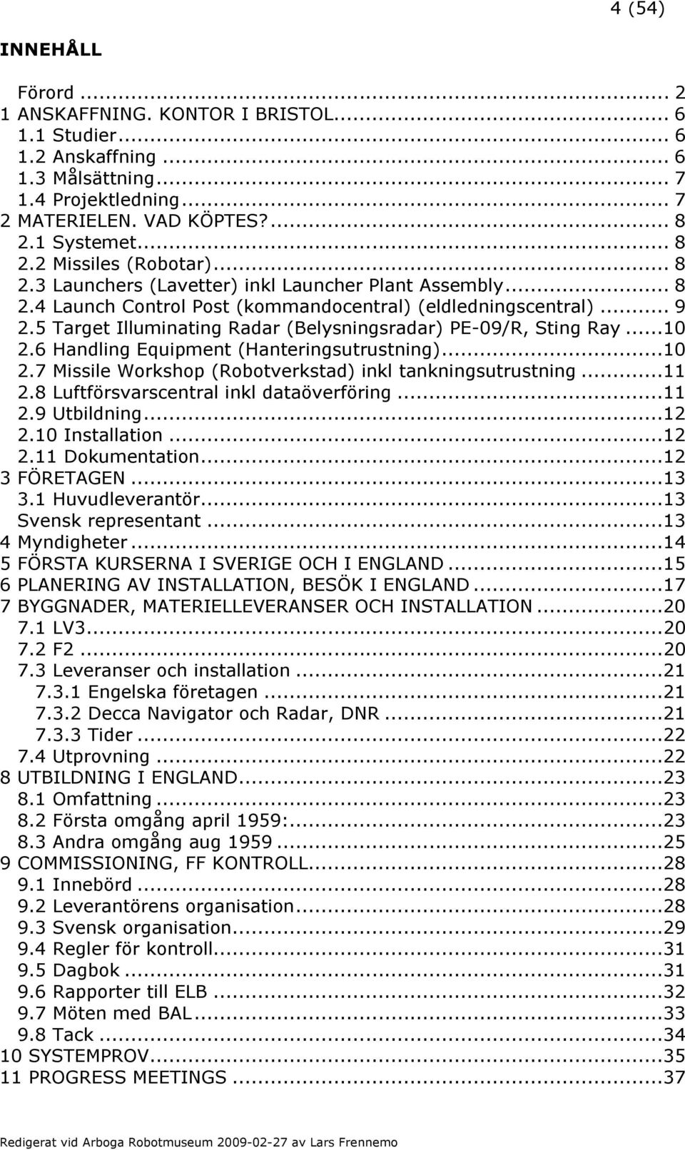 5 Target Illuminating Radar (Belysningsradar) PE-09/R, Sting Ray...10 2.6 Handling Equipment (Hanteringsutrustning)...10 2.7 Missile Workshop (Robotverkstad) inkl tankningsutrustning...11 2.