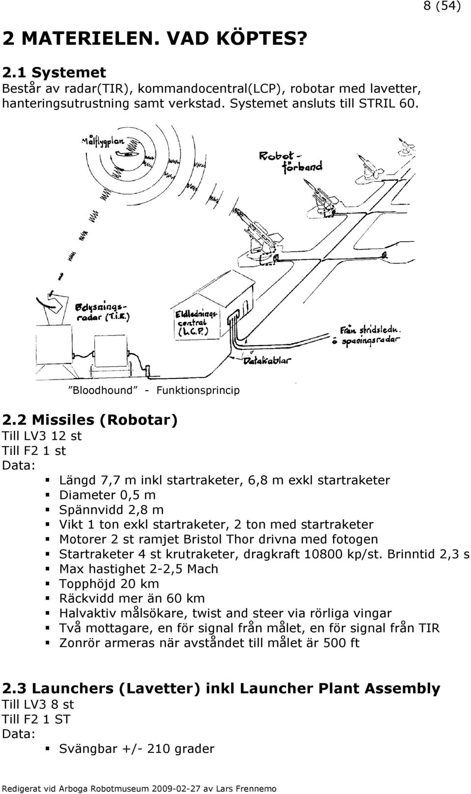 2 Missiles (Robotar) Till LV3 12 st Till F2 1 st Data: Längd 7,7 m inkl startraketer, 6,8 m exkl startraketer Diameter 0,5 m Spännvidd 2,8 m Vikt 1 ton exkl startraketer, 2 ton med startraketer