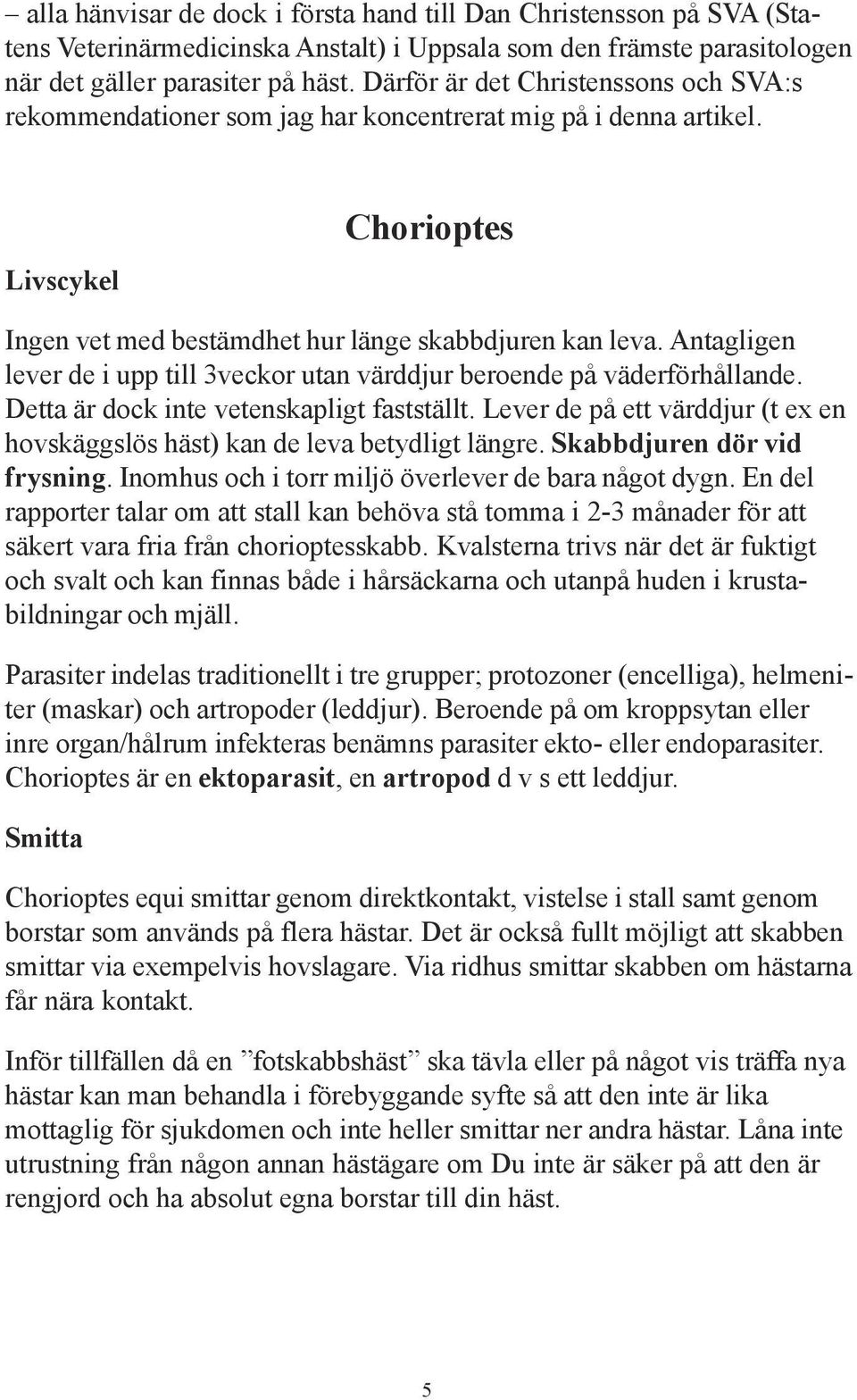 Antagligen lever de i upp till 3veckor utan värddjur beroende på väderförhållande. Detta är dock inte vetenskapligt fastställt.