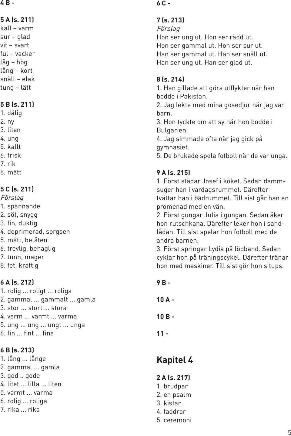 .. stort... stora 4. varm... varmt... varma 5. ung... ung... ungt... unga 6. fin... fint... fina 6 C - 7 (s. 213) Hon ser ung ut. Hon ser rädd ut. Hon ser gammal ut. Hon ser sur ut. Han ser gammal ut.
