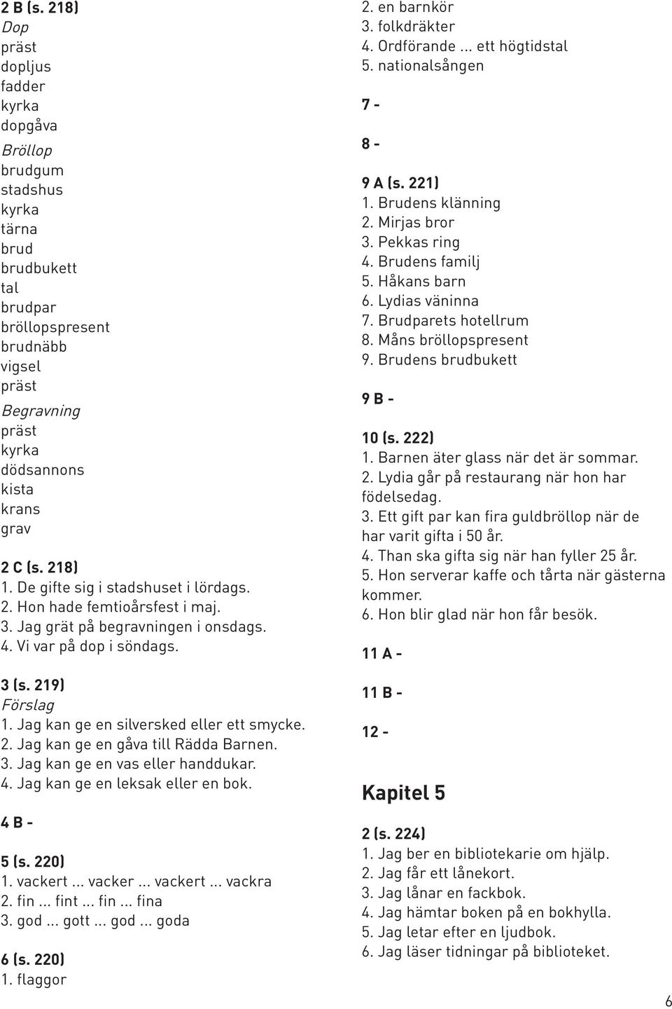 C (s. 218) 1. De gifte sig i stadshuset i lördags. 2. Hon hade femtioårsfest i maj. 3. Jag grät på begravningen i onsdags. 4. Vi var på dop i söndags. 2. en barnkör 3. folkdräkter 4. Ordförande.