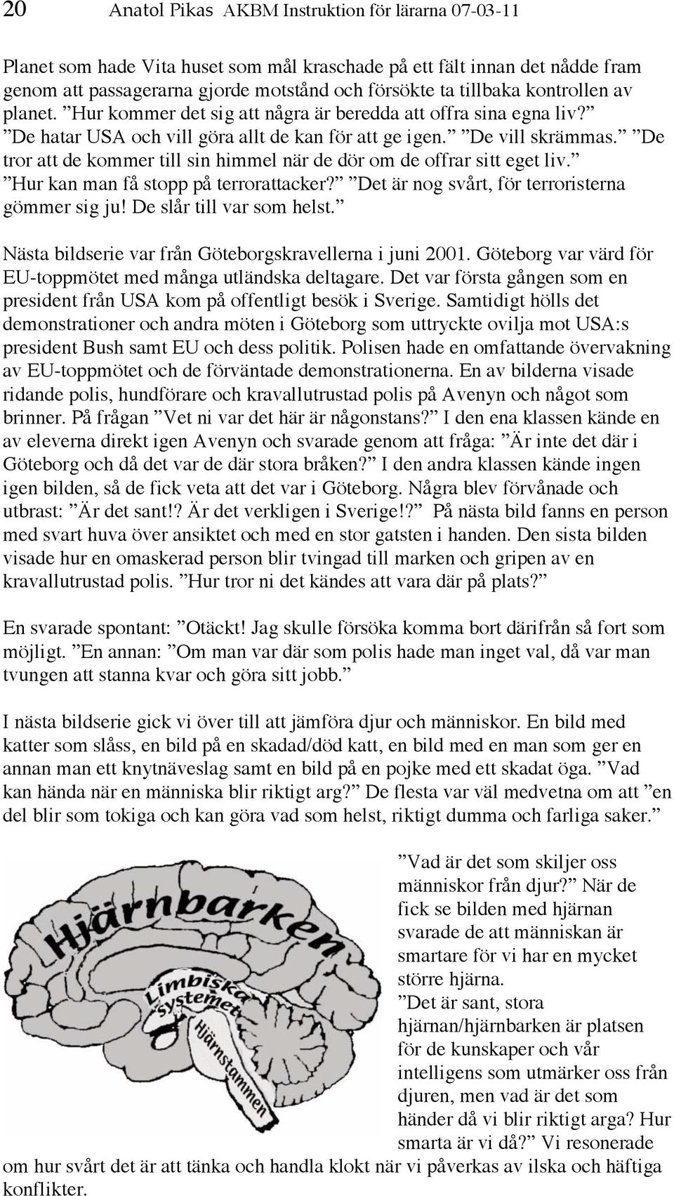 De tror att de kommer till sin himmel när de dör om de offrar sitt eget liv. Hur kan man få stopp på terrorattacker? Det är nog svårt, för terroristerna gömmer sig ju! De slår till var som helst.