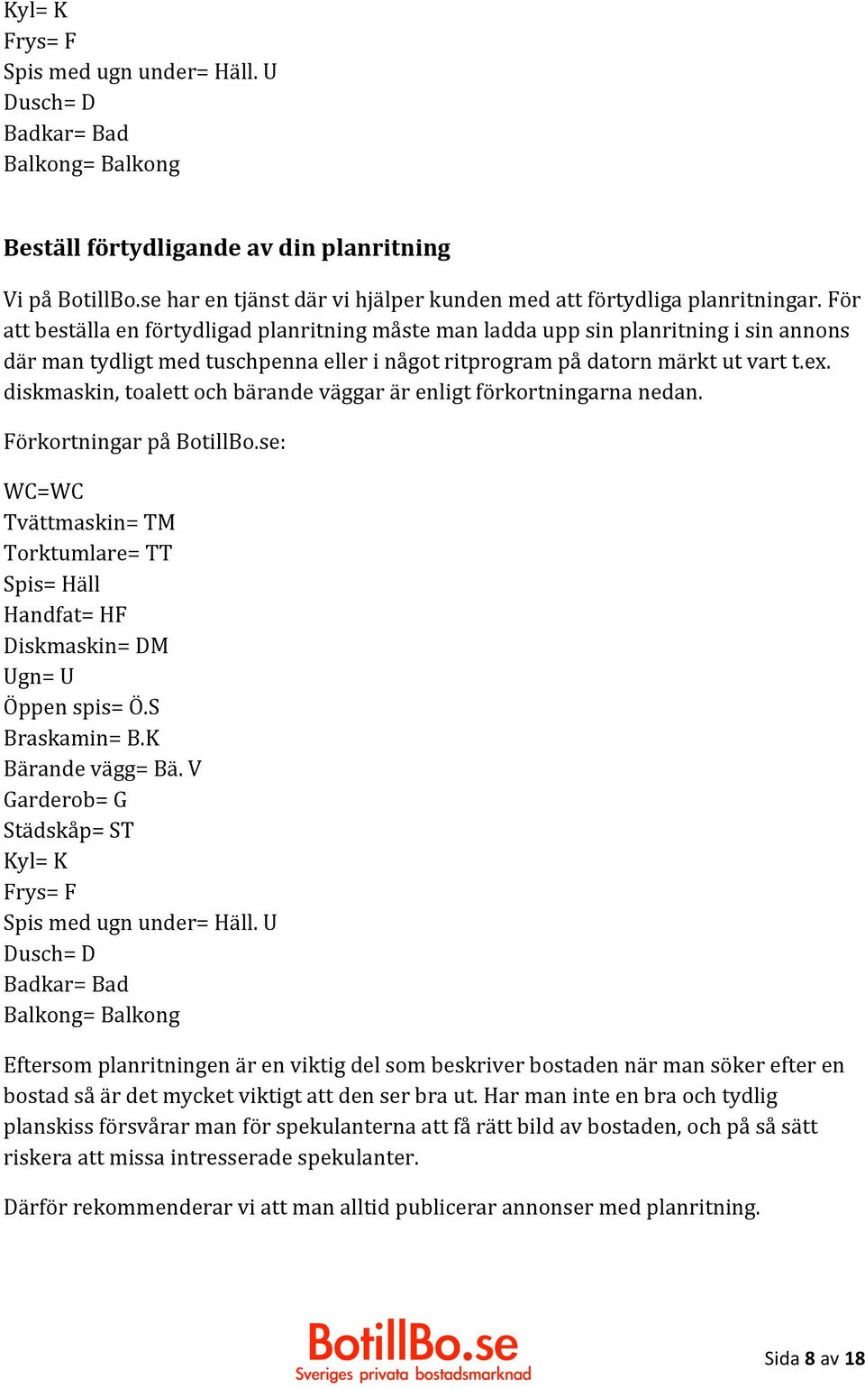 För att beställa en förtydligad planritning måste man ladda upp sin planritning i sin annons där man tydligt med tuschpenna eller i något ritprogram på datorn märkt ut vart t.ex.