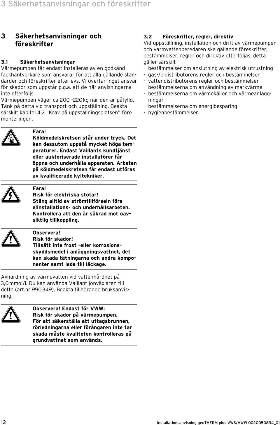 Vi övertar inget ansvar för skador som uppstår p.g.a. att de här anvisningarna inte efterföljs. Värmepumpen väger ca 200-220 kg när den är påfylld. Tänk på detta vid transport och uppställning.