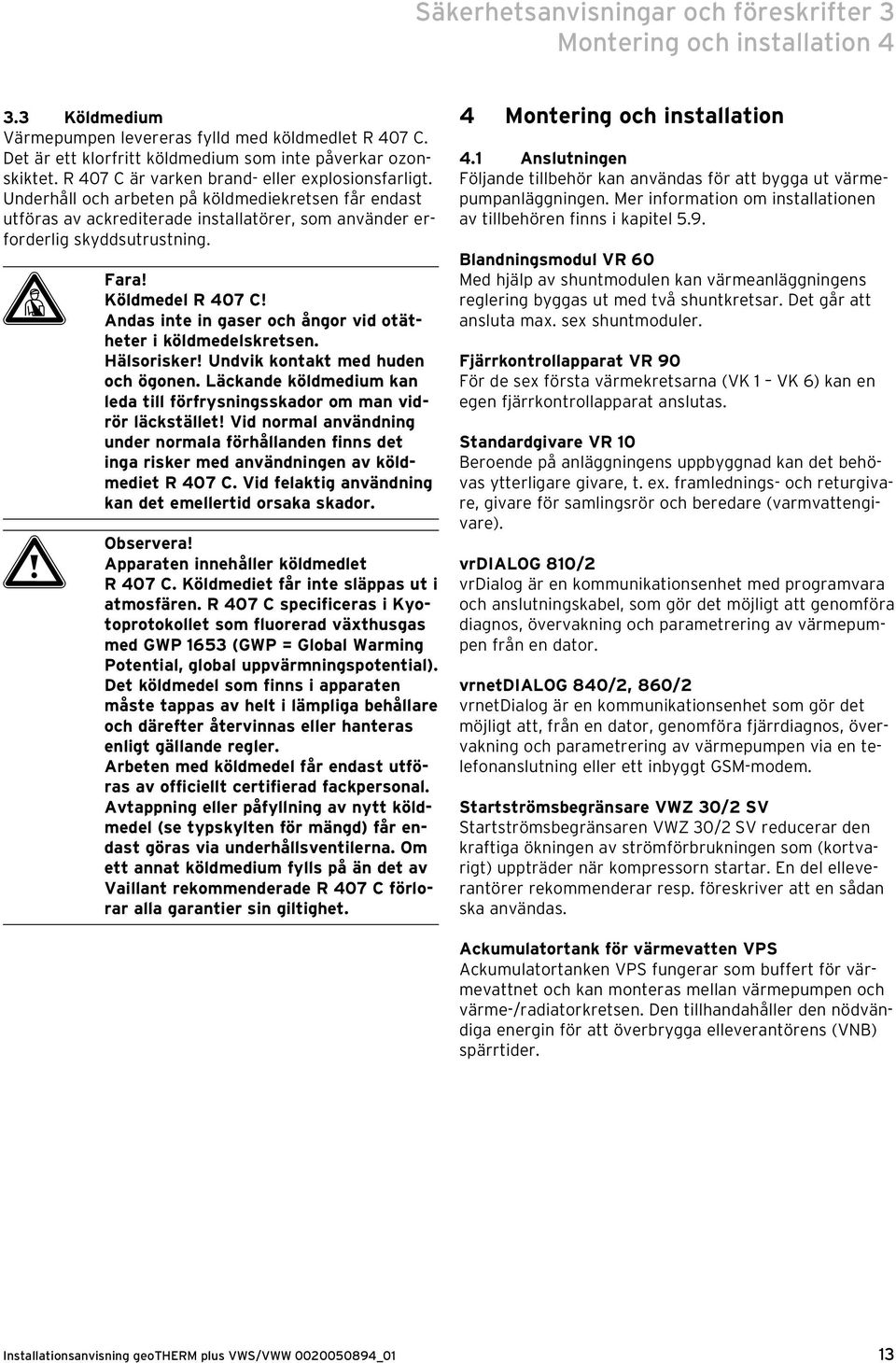 Köldmedel R 407 C! Andas inte in gaser och ångor vid otätheter i köldmedelskretsen. Hälsorisker! Undvik kontakt med huden och ögonen.