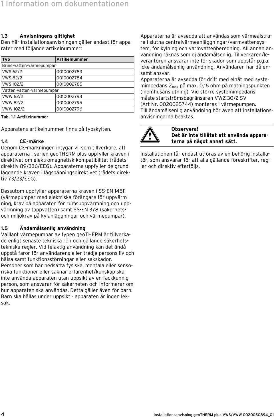 VWS 102/2 0010002785 Vatten-vatten-värmepumpar VWW 62/2 0010002794 VWW 82/2 0010002795 VWW 102/2 0010002796 Tab. 1.1 Artikelnummer Apparatens artikelnummer finns på typskylten. 1.4 CE-märke Genom CE-märkningen intygar vi, som tillverkare, att apparaterna i serien geotherm plus uppfyller kraven i direktivet om elektromagnetisk kompatibilitet (rådets direktiv 89/336/EEG).