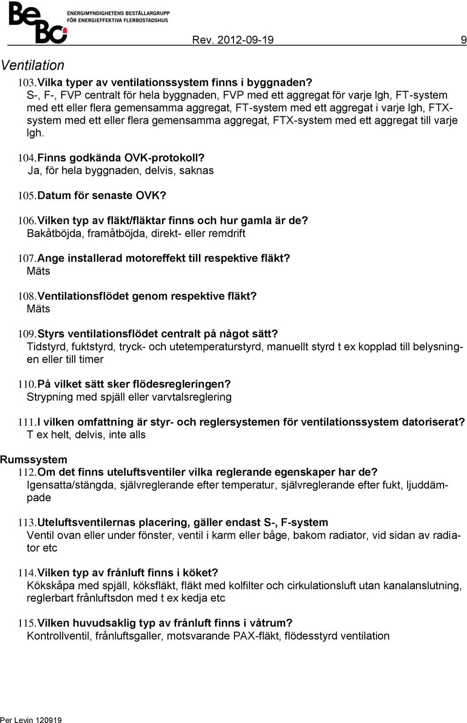 gemensamma aggregat, FTX-system med ett aggregat till varje lgh. 104. Finns godkända OVK-protokoll? Ja, för hela byggnaden, delvis, saknas 105. Datum för senaste OVK? 106.