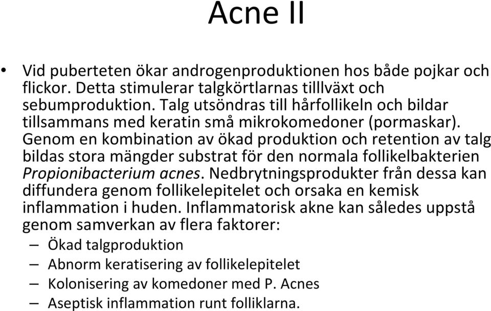 Genom en kombination av ökad produktion och retention av talg bildas stora mängder substrat för den normala follikelbakterien Propionibacterium acnes.