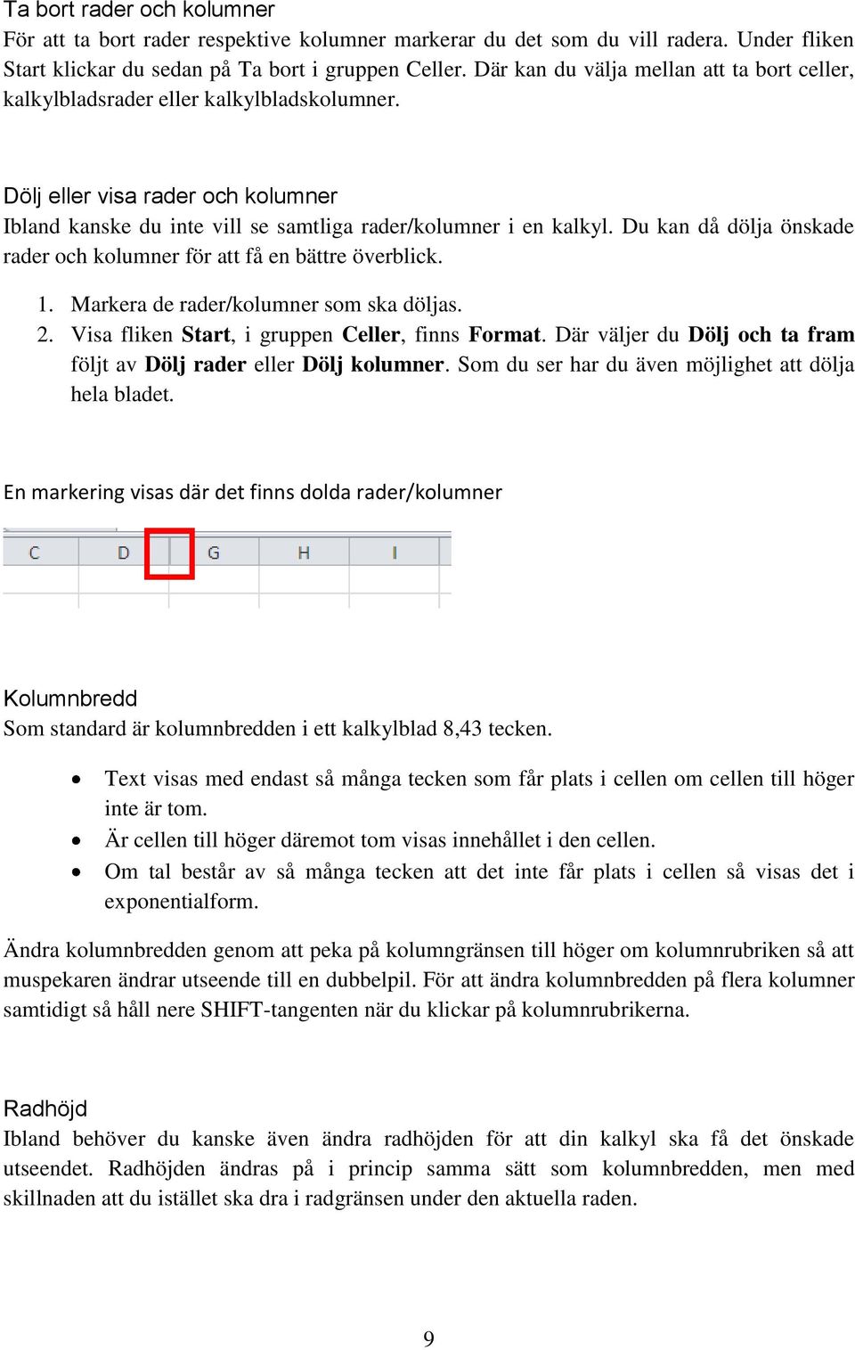 Du kan då dölja önskade rader och kolumner för att få en bättre överblick. 1. Markera de rader/kolumner som ska döljas. 2. Visa fliken Start, i gruppen Celler, finns Format.