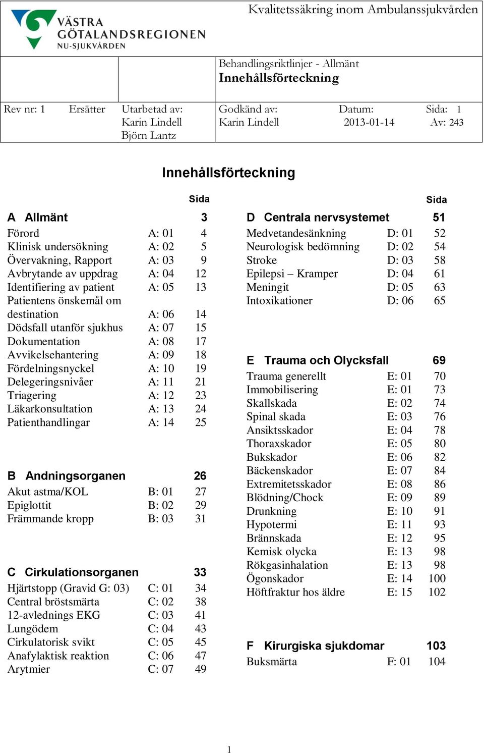 Dokumentation A: 08 17 Avvikelsehantering A: 09 18 Fördelningsnyckel A: 10 19 Delegeringsnivåer A: 11 21 Triagering A: 12 23 Läkarkonsultation A: 13 24 Patienthandlingar A: 14 25 B Andningsorganen 26