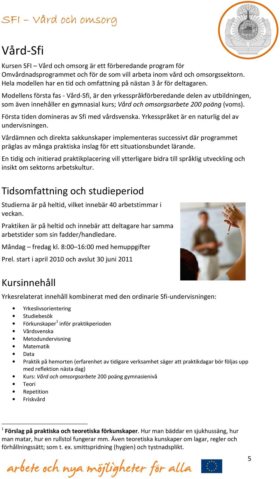 Modellens första fas - Vård-Sfi, är den yrkesspråkförberedande delen av utbildningen, som även innehåller en gymnasial kurs; Vård och omsorgsarbete 200 poäng (voms).