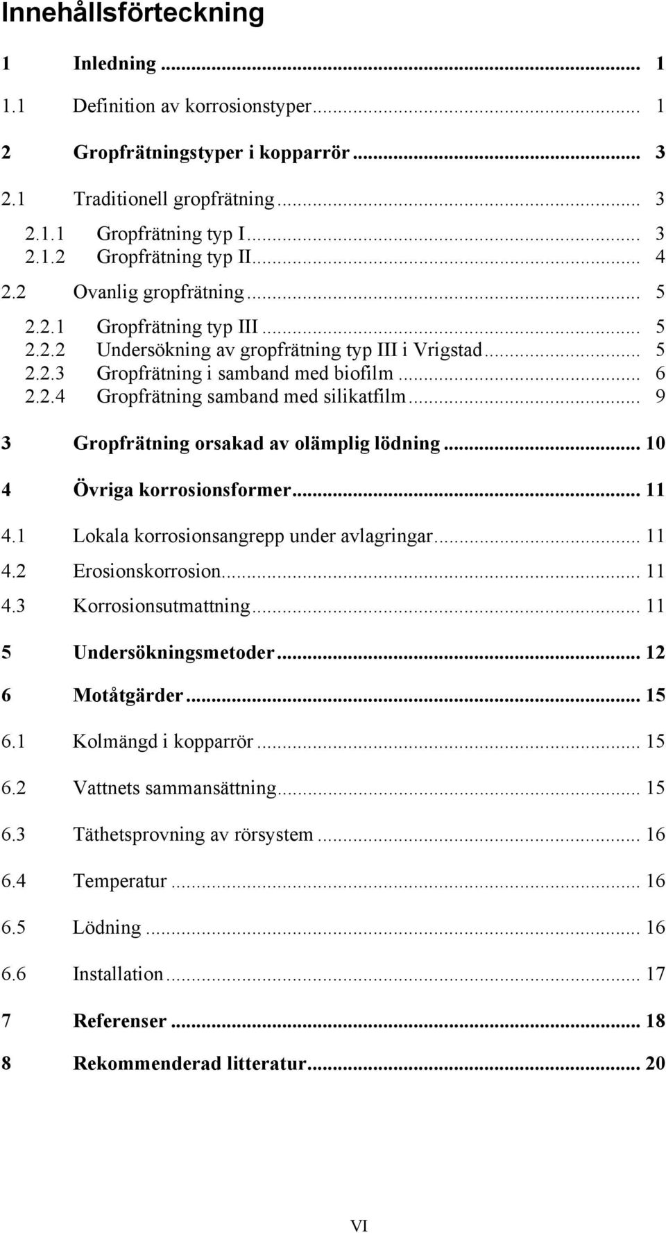 .. 9 3 Gropfrätning orsakad av olämplig lödning... 10 4 Övriga korrosionsformer... 11 4.1 Lokala korrosionsangrepp under avlagringar... 11 4.2 Erosionskorrosion... 11 4.3 Korrosionsutmattning.