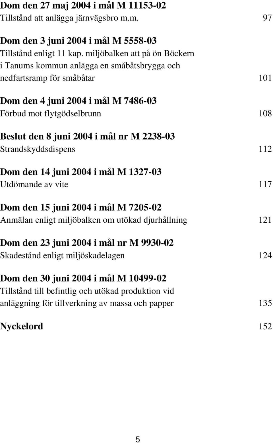 2004 i mål nr M 2238-03 Strandskyddsdispens 112 Dom den 14 juni 2004 i mål M 1327-03 Utdömande av vite 117 Dom den 15 juni 2004 i mål M 7205-02 Anmälan enligt miljöbalken om utökad