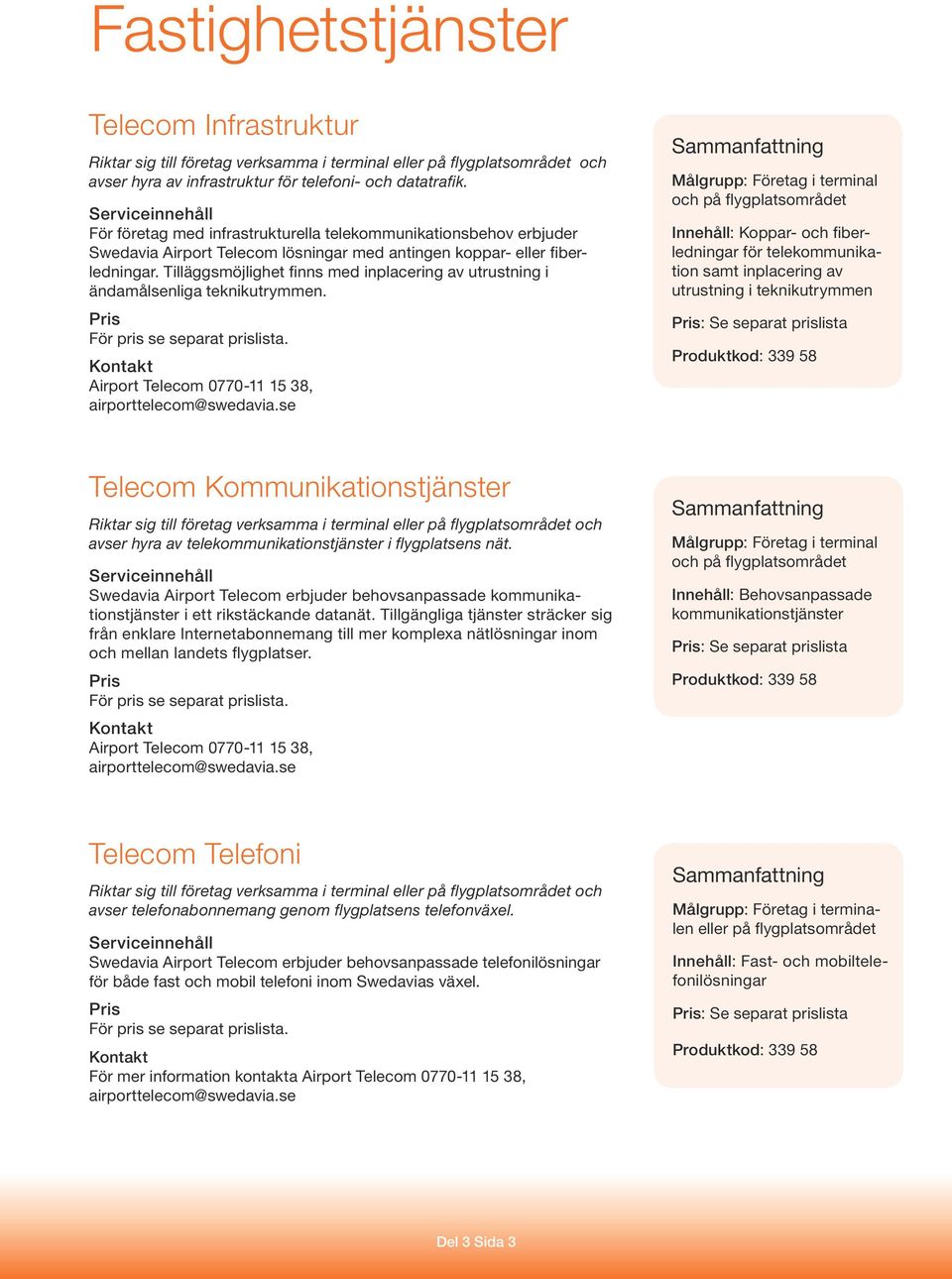 Tilläggsmöjlighet finns med inplacering av utrustning i ändamålsenliga teknikutrymmen. För pris se separat prislista. Airport Telecom 0770-11 15 38, airporttelecom@swedavia.