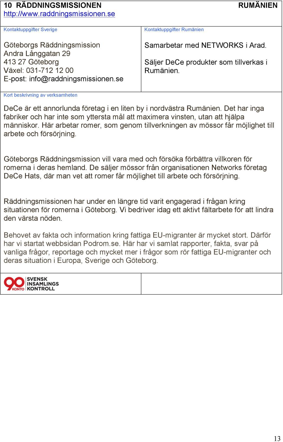 Det har inga fabriker och har inte som yttersta mål att maximera vinsten, utan att hjälpa människor. Här arbetar romer, som genom tillverkningen av mössor får möjlighet till arbete och försörjning.