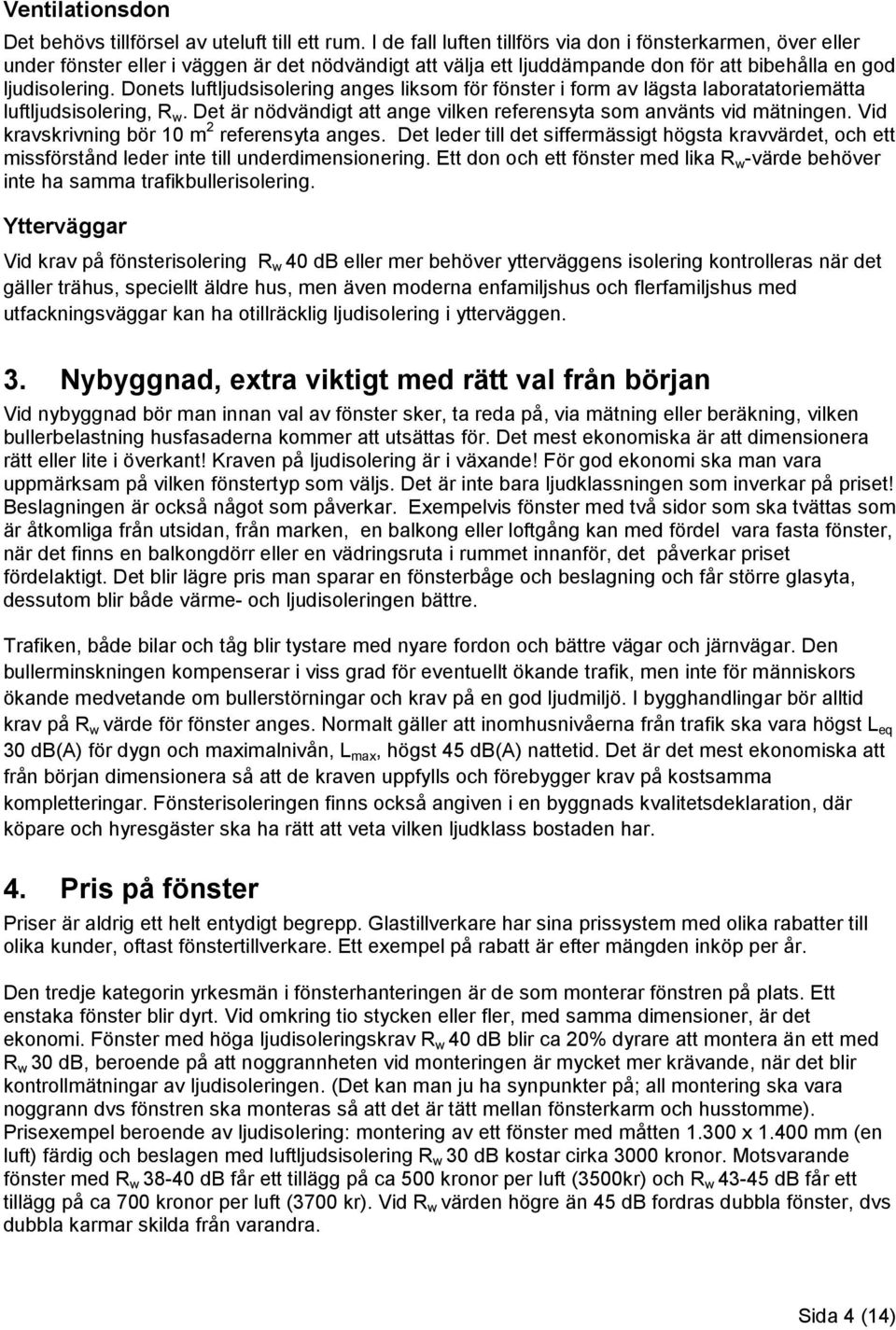 Donets luftljudsisolering anges liksom för fönster i form av lägsta laboratatoriemätta luftljudsisolering, R w. Det är nödvändigt att ange vilken referensyta som använts vid mätningen.