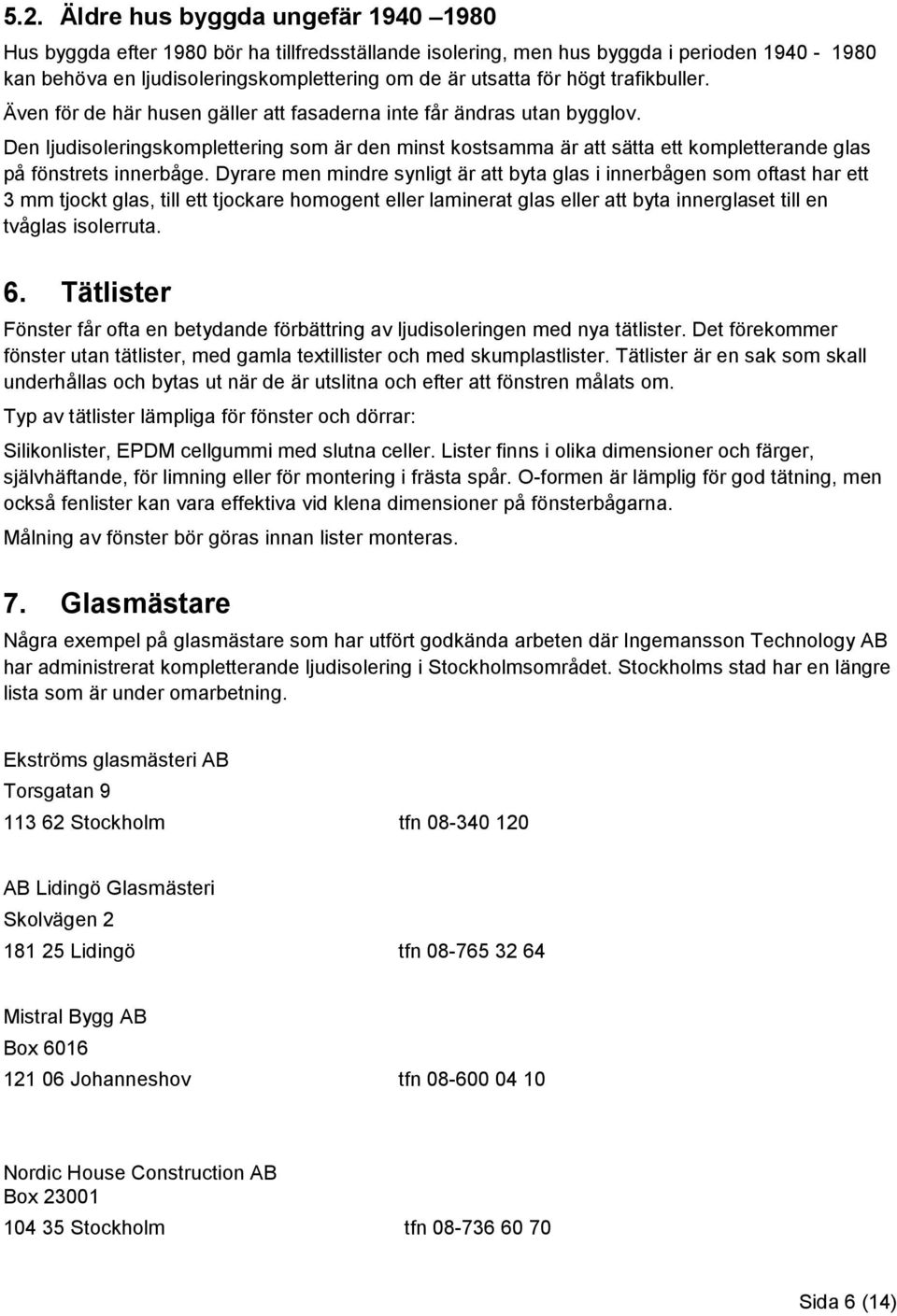 Den ljudisoleringskomplettering som är den minst kostsamma är att sätta ett kompletterande glas på fönstrets innerbåge.