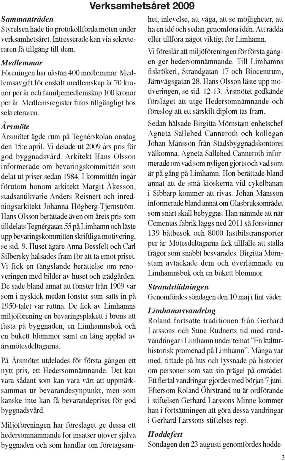 Årsmöte Årsmötet ägde rum på Tegnérskolan onsdag den 15:e april. Vi delade ut 2009 års pris för god byggnadsvård. Arkitekt Hans Olsson informerade om bevaringskommittén som delat ut priser sedan 1984.