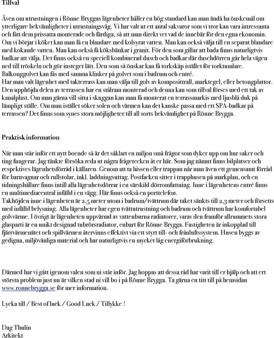 Om vi börjar i köket kan man få en blandare med kolsyrat vatten. Man kan också välja till en separat blandare med kokande vatten. Man kan också få köksbänkar i granit.