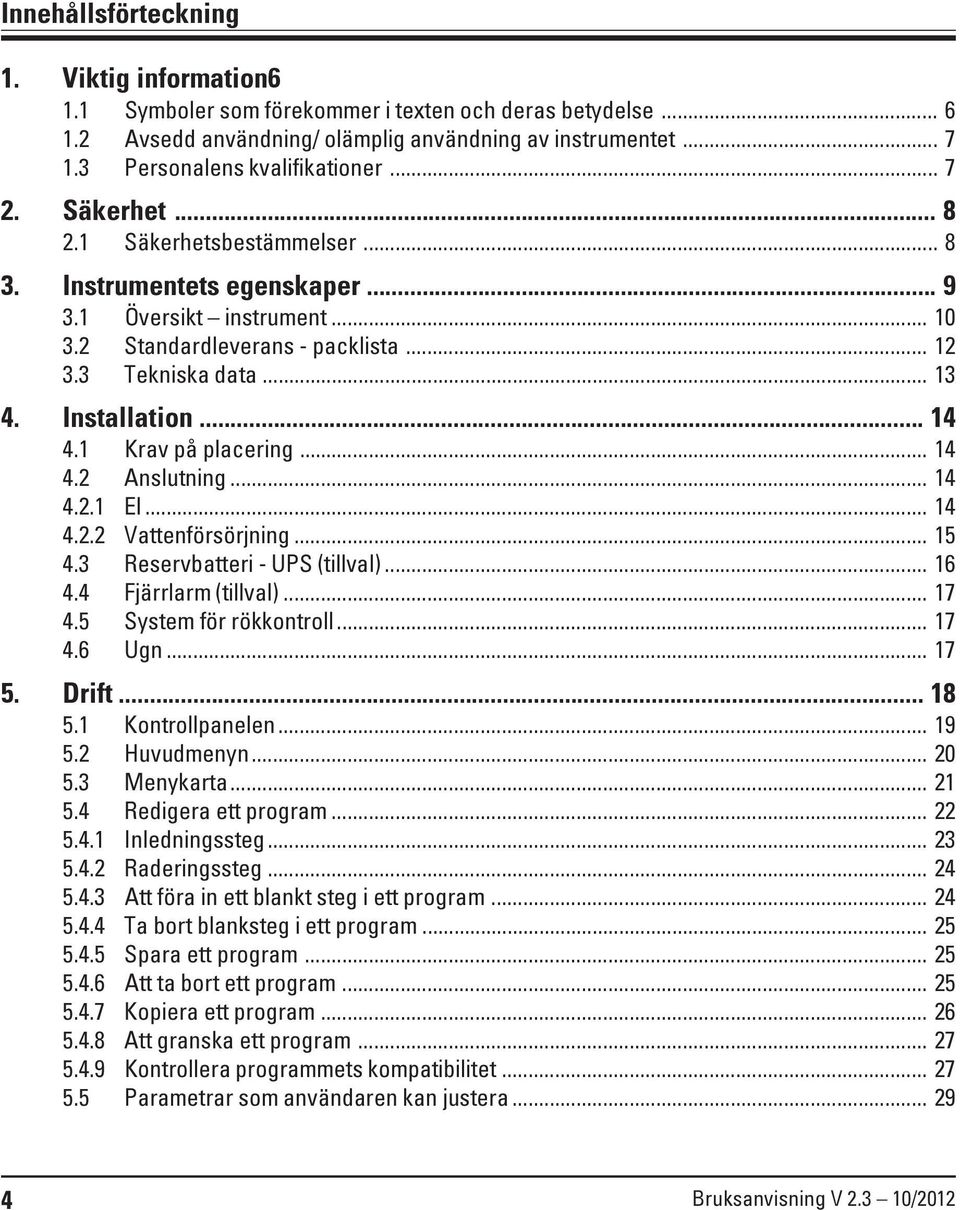 3 Tekniska data... 13 4. Installation... 14 4.1 Krav på placering... 14 4.2 Anslutning... 14 4.2.1 El... 14 4.2.2 Vattenförsörjning... 15 4.3 Reservbatteri - UPS (tillval)... 16 4.