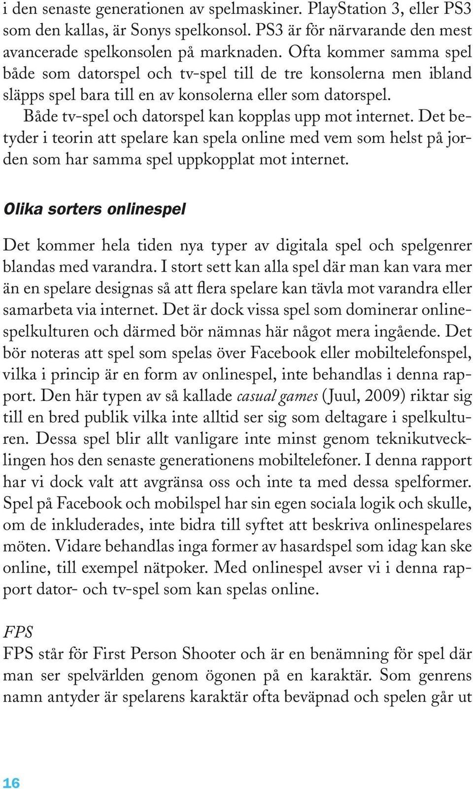 Både tv-spel och datorspel kan kopplas upp mot internet. Det betyder i teorin att spelare kan spela online med vem som helst på jorden som har samma spel uppkopplat mot internet.