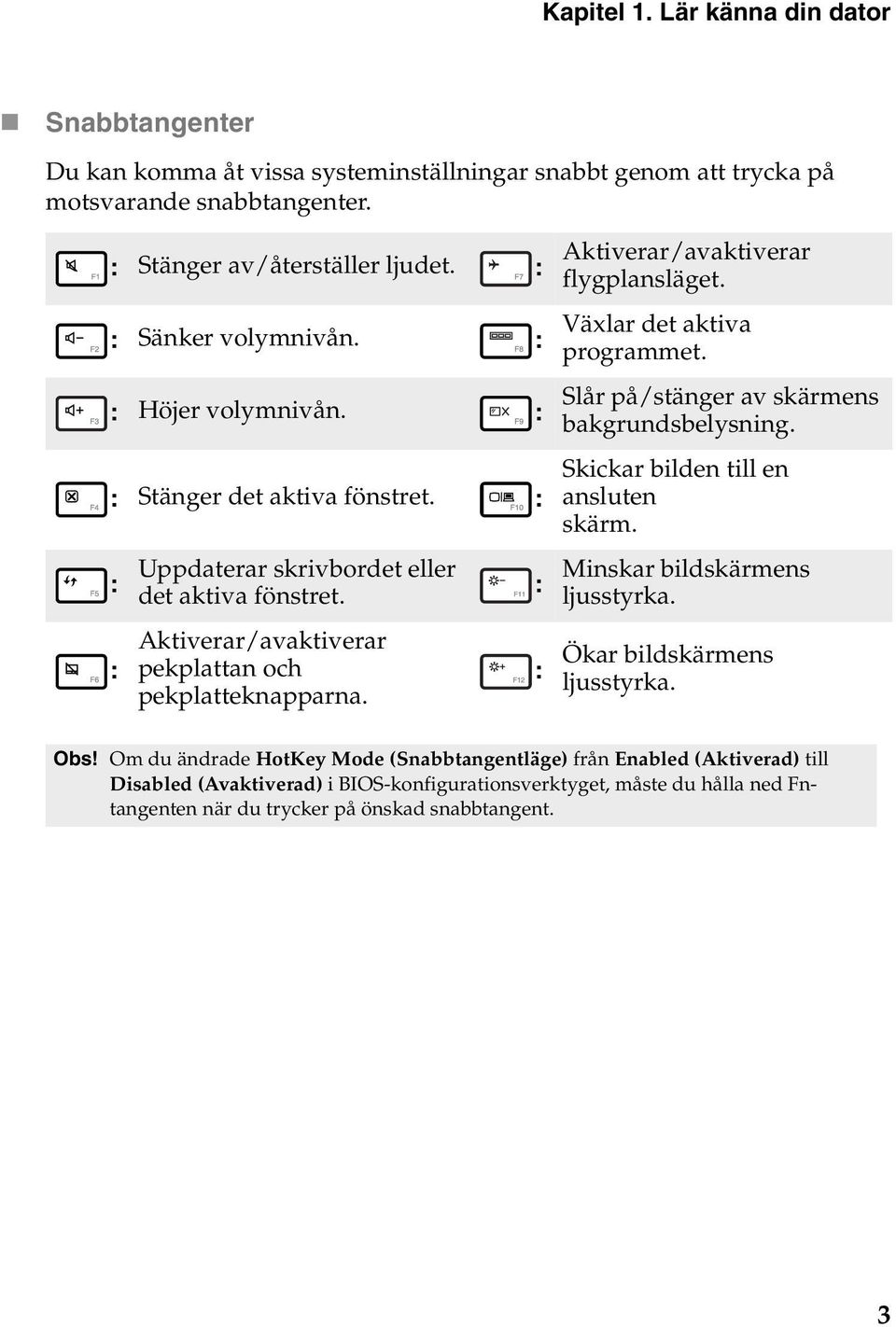 Aktiverar/avaktiverar pekplattan och pekplatteknapparna. : : Växlar det aktiva programmet. Slår på/stänger av skärmens bakgrundsbelysning. Skickar bilden till en ansluten skärm.