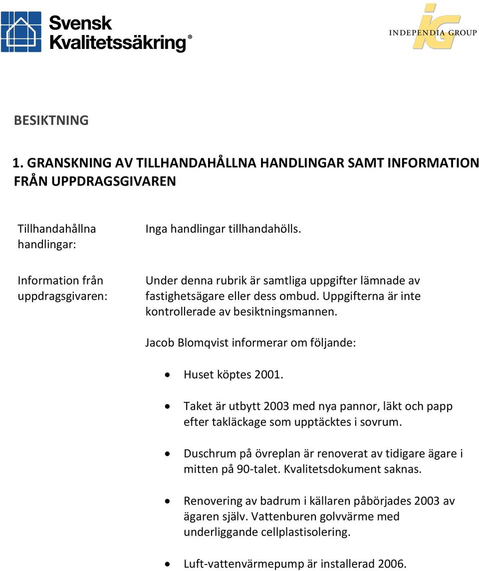 Jacob Blomqvist informerar om följande: Huset köptes 2001. Taket är utbytt 2003 med nya pannor, läkt och papp efter takläckage som upptäcktes i sovrum.