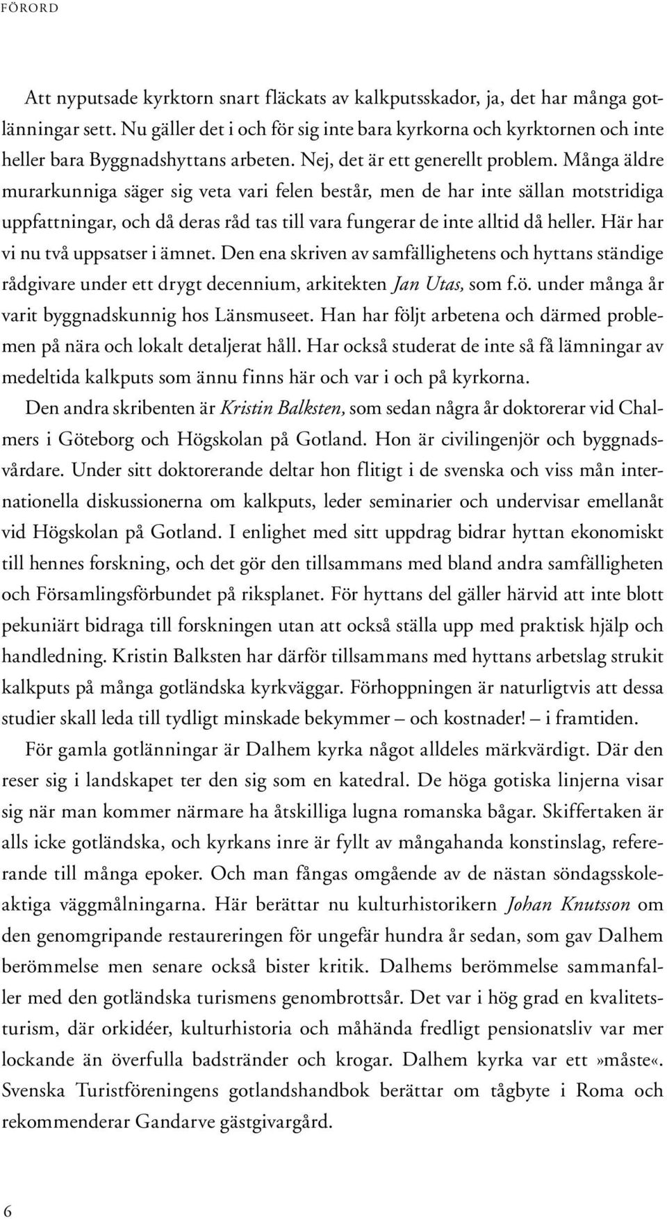 Många äldre murarkunniga säger sig veta vari felen består, men de har inte sällan motstridiga uppfattningar, och då deras råd tas till vara fungerar de inte alltid då heller.