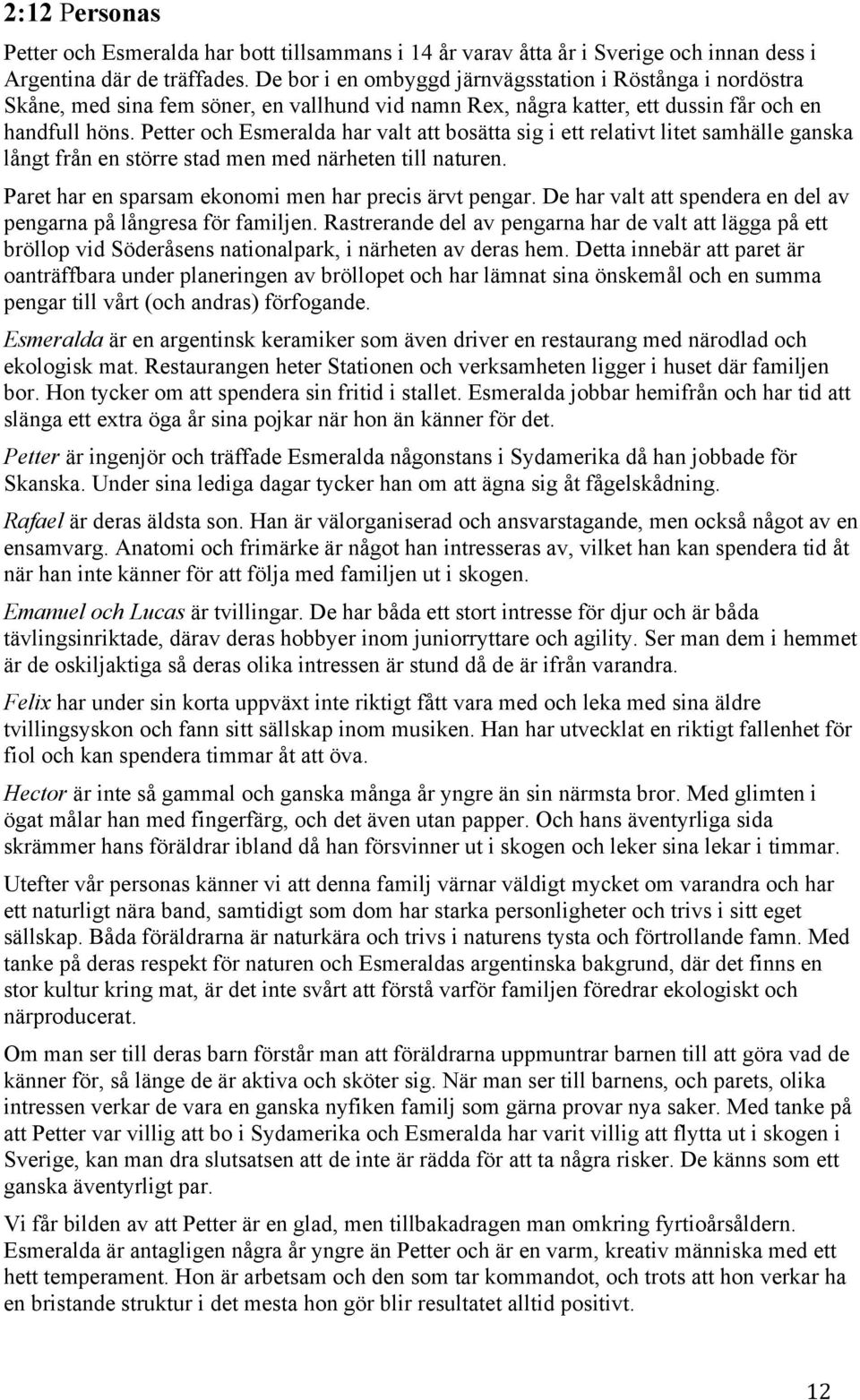 Petter och Esmeralda har valt att bosätta sig i ett relativt litet samhälle ganska långt från en större stad men med närheten till naturen. Paret har en sparsam ekonomi men har precis ärvt pengar.