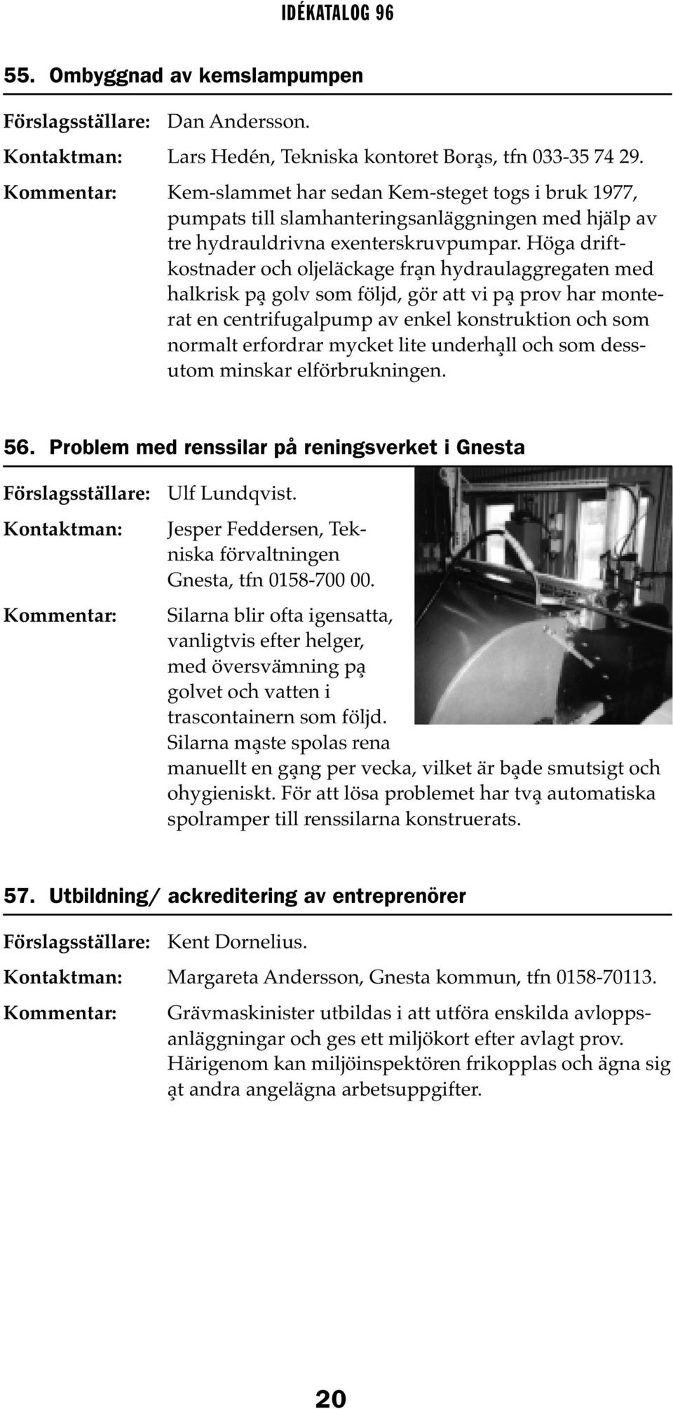 Höga driftkostnader och oljeläckage från hydraulaggregaten med halkrisk på golv som följd, gör att vi på prov har monterat en centrifugalpump av enkel konstruktion och som normalt erfordrar mycket