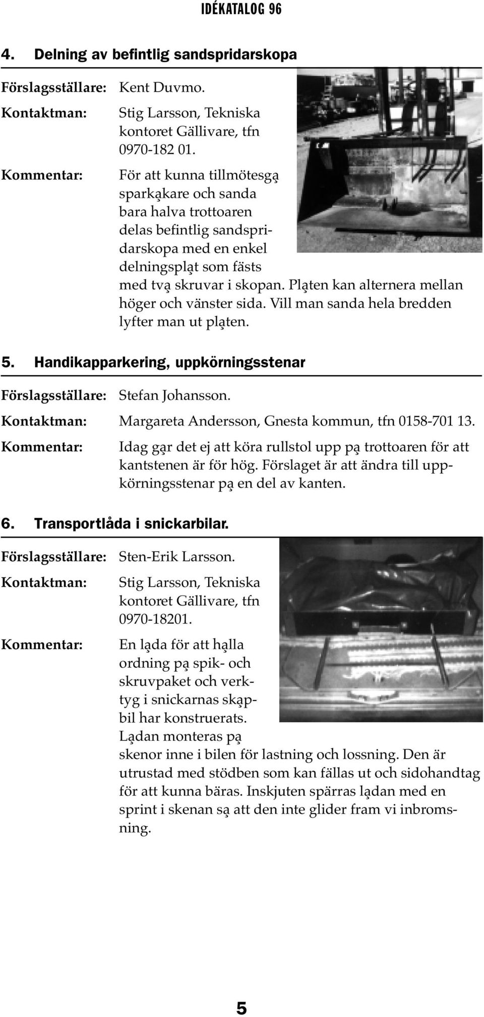 Plåten kan alternera mellan höger och vänster sida. Vill man sanda hela bredden lyfter man ut plåten. 5. Handikapparkering, uppkörningsstenar Stefan Johansson.