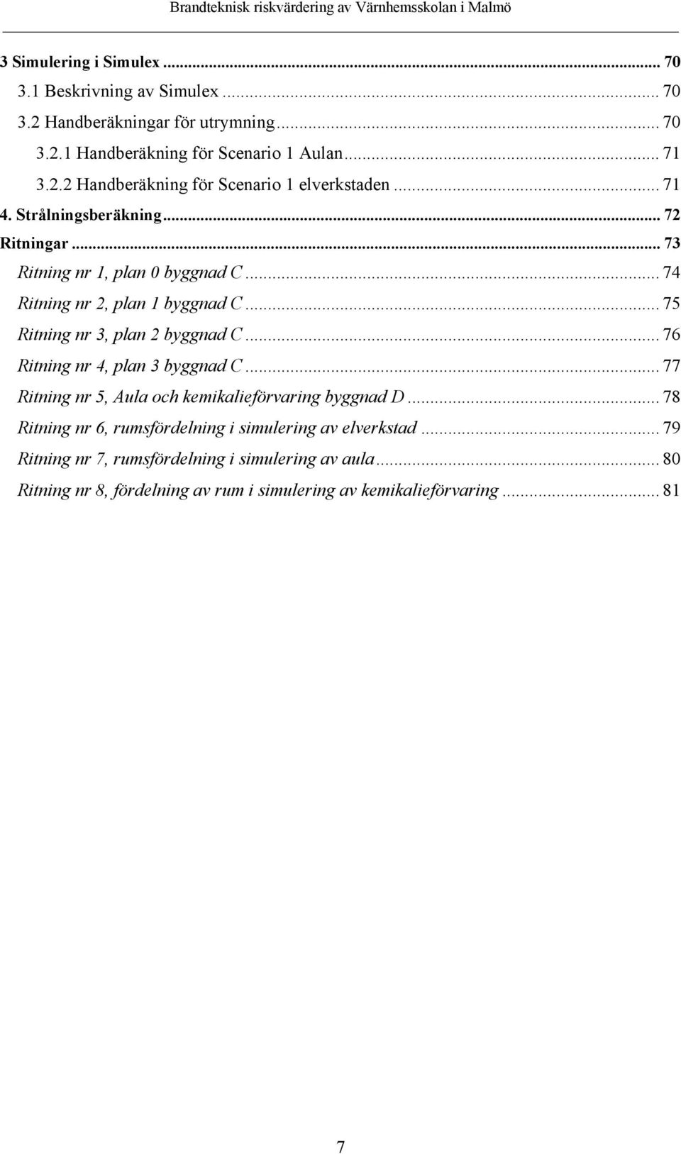 .. 76 Ritning nr 4, plan 3 byggnad C... 77 Ritning nr 5, Aula och kemikalieförvaring byggnad D... 78 Ritning nr 6, rumsfördelning i simulering av elverkstad.