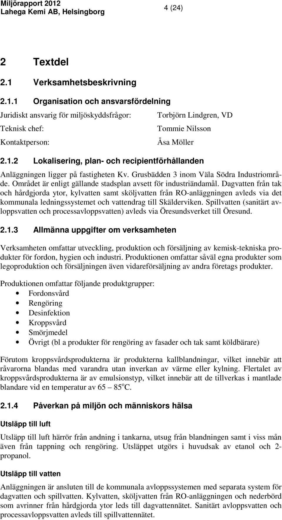 Dagvatten från tak och hårdgjorda ytor, kylvatten samt sköljvatten från ROanläggningen avleds via det kommunala ledningssystemet och vattendrag till Skälderviken.