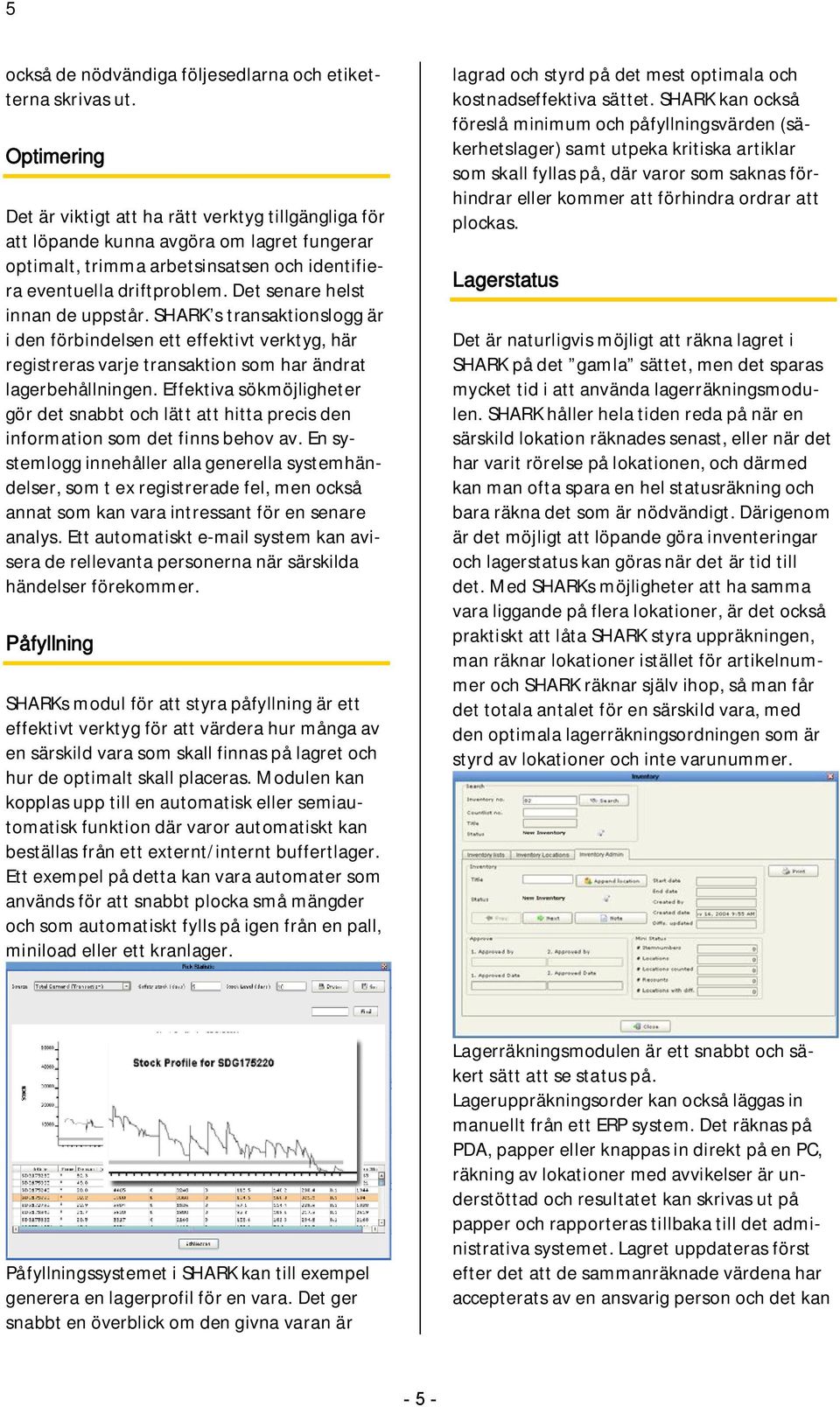 Det senare helst innan de uppstår. SHARK s transaktionslogg är i den förbindelsen ett effektivt verktyg, här registreras varje transaktion som har ändrat lagerbehållningen.