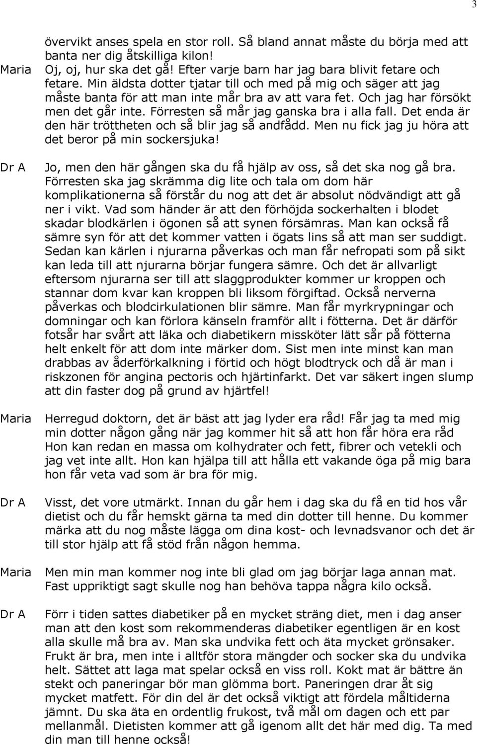 Det enda är den här tröttheten och så blir jag så andfådd. Men nu fick jag ju höra att det beror på min sockersjuka! Jo, men den här gången ska du få hjälp av oss, så det ska nog gå bra.