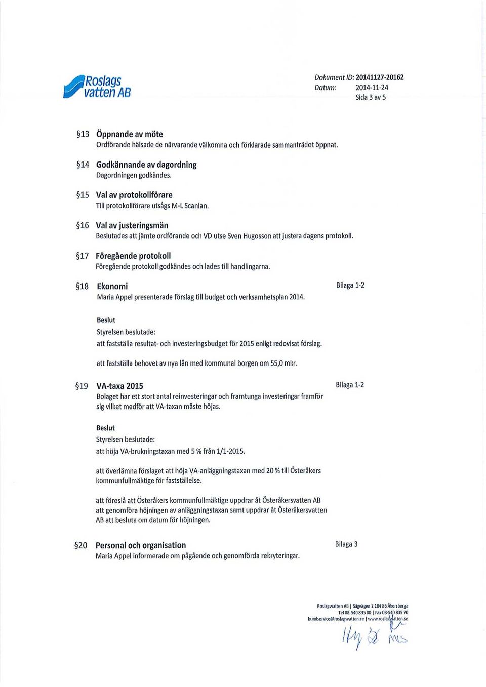 16 Val av justeringsmän Beslutades att jämte ordförande och VD utse Sven Hugosson att justera dagens protokoll. 17 Föregående protokoll Föregående protokoll godkändes och lades till handlingarna.